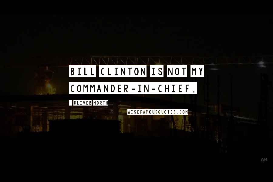 Oliver North Quotes: Bill Clinton is not my commander-in-chief.