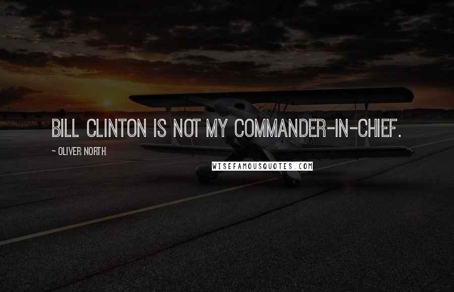 Oliver North Quotes: Bill Clinton is not my commander-in-chief.