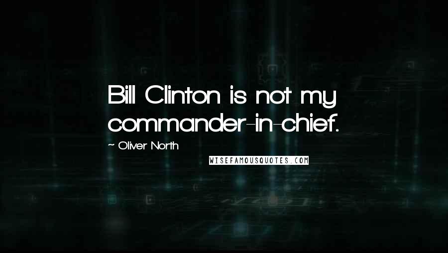 Oliver North Quotes: Bill Clinton is not my commander-in-chief.