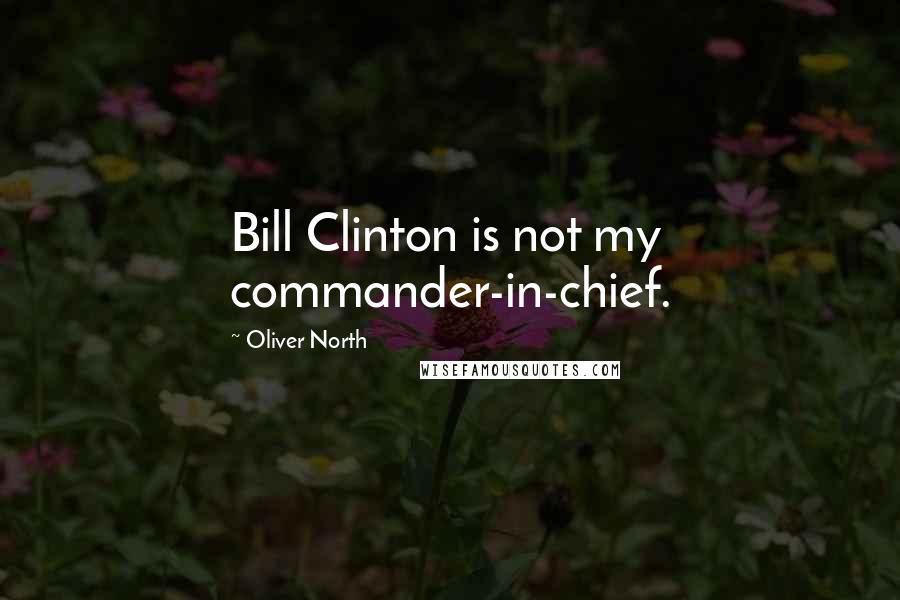 Oliver North Quotes: Bill Clinton is not my commander-in-chief.