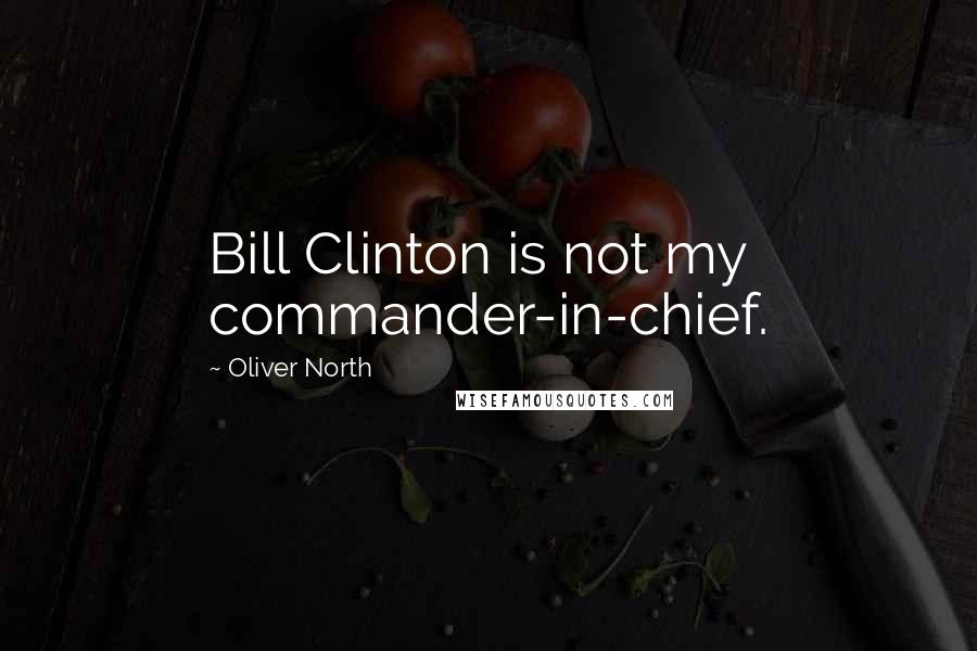 Oliver North Quotes: Bill Clinton is not my commander-in-chief.