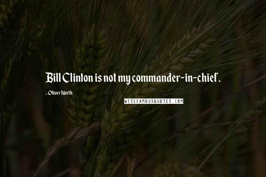 Oliver North Quotes: Bill Clinton is not my commander-in-chief.