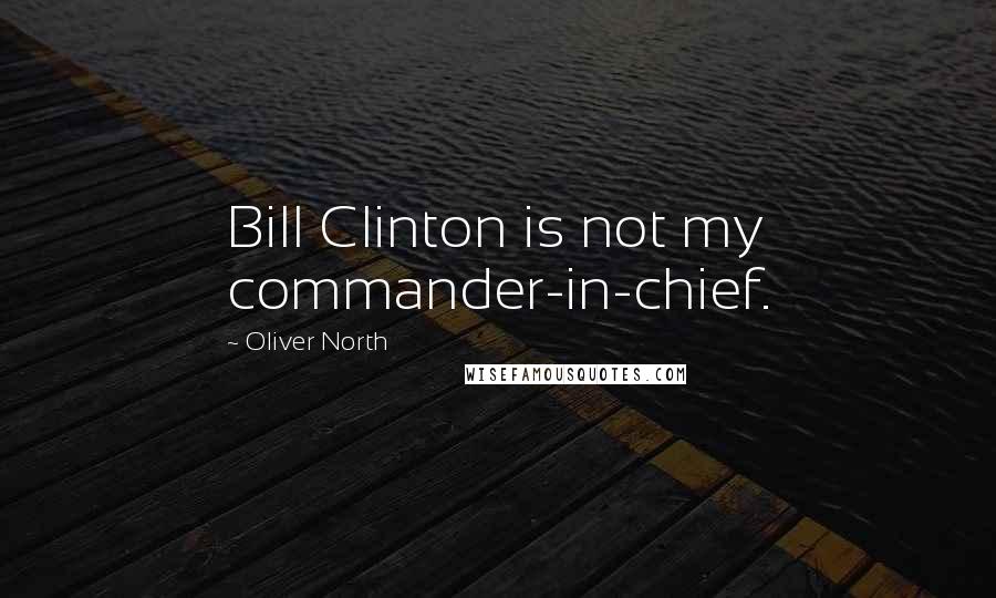 Oliver North Quotes: Bill Clinton is not my commander-in-chief.