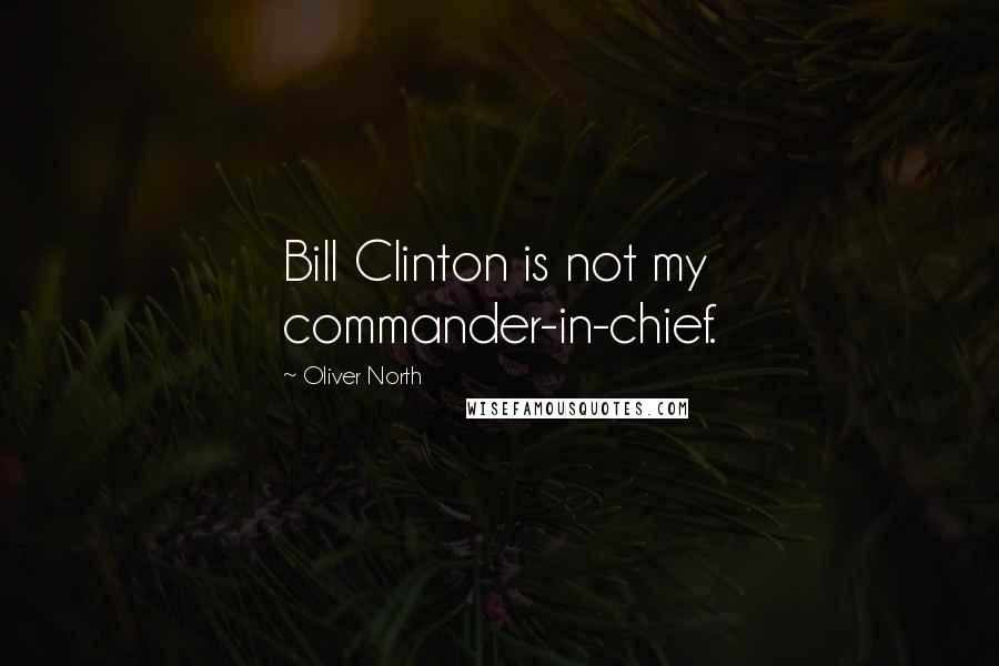 Oliver North Quotes: Bill Clinton is not my commander-in-chief.
