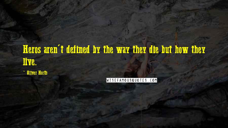 Oliver North Quotes: Heros aren't defined by the way they die but how they live.