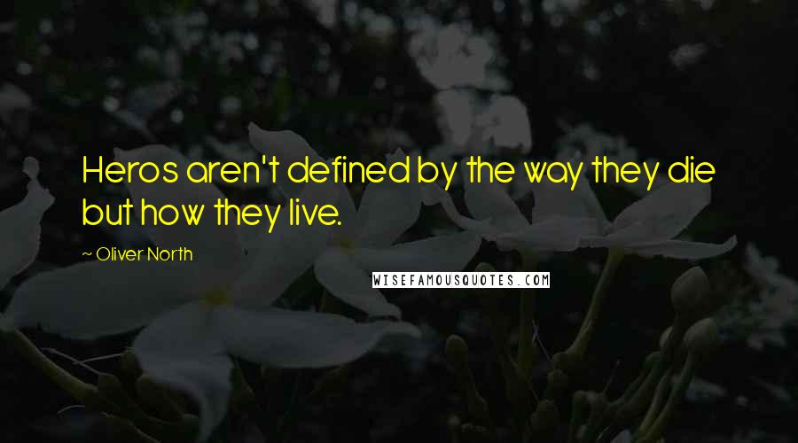 Oliver North Quotes: Heros aren't defined by the way they die but how they live.