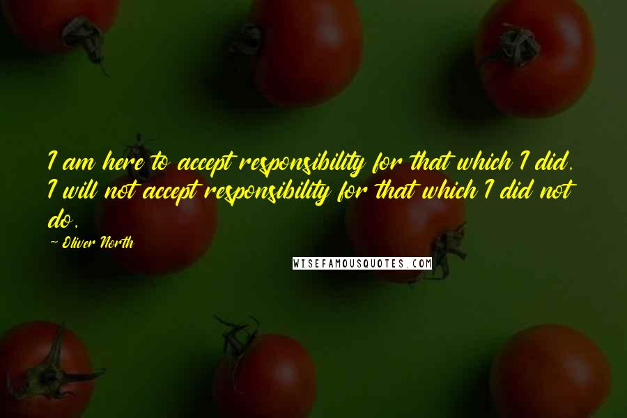 Oliver North Quotes: I am here to accept responsibility for that which I did. I will not accept responsibility for that which I did not do.