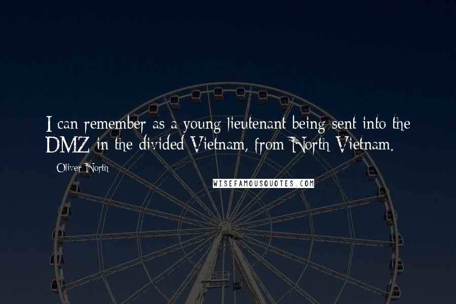 Oliver North Quotes: I can remember as a young lieutenant being sent into the DMZ in the divided Vietnam, from North Vietnam.