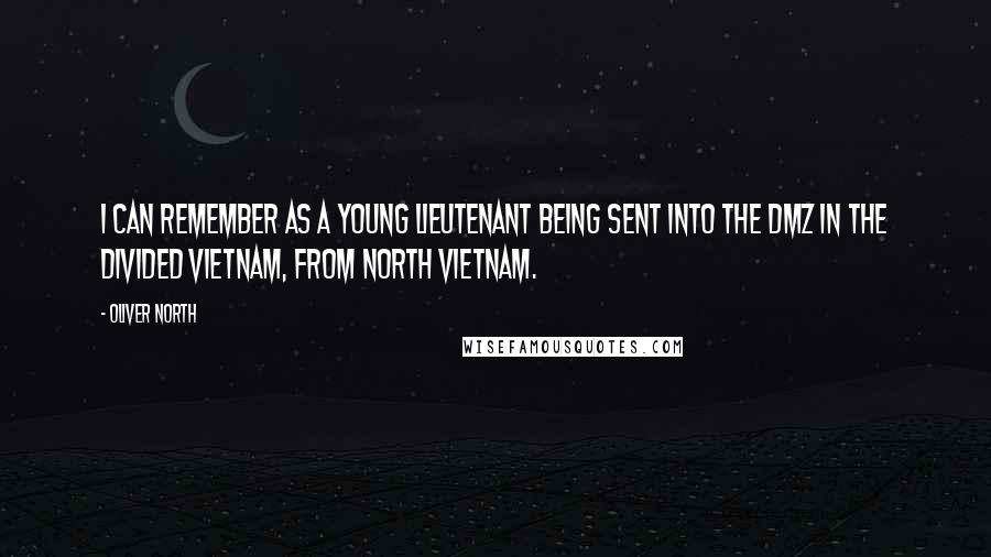 Oliver North Quotes: I can remember as a young lieutenant being sent into the DMZ in the divided Vietnam, from North Vietnam.