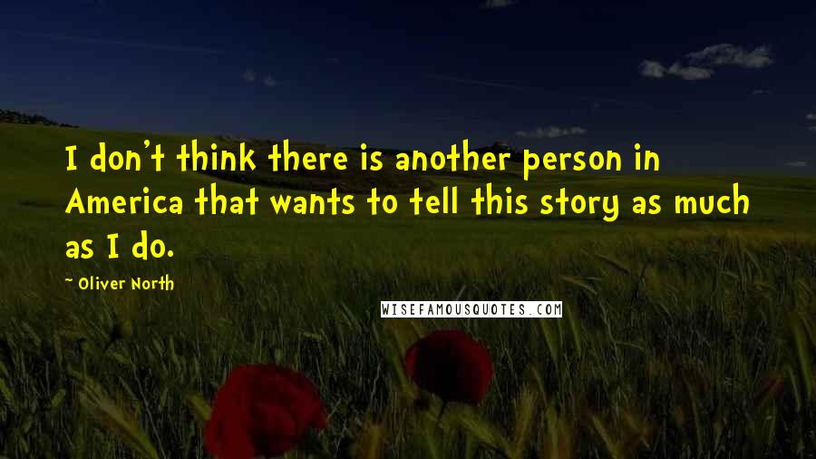 Oliver North Quotes: I don't think there is another person in America that wants to tell this story as much as I do.