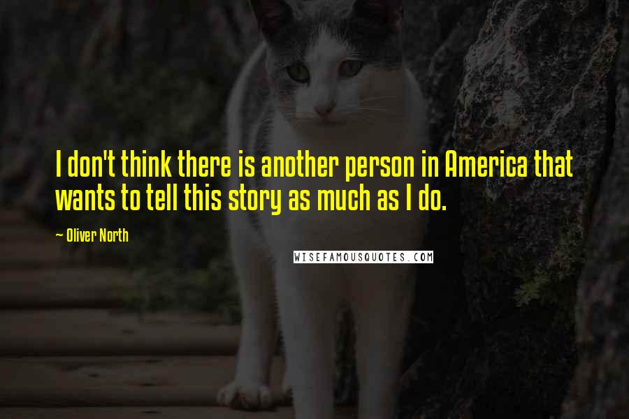 Oliver North Quotes: I don't think there is another person in America that wants to tell this story as much as I do.