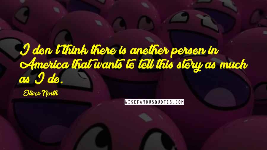 Oliver North Quotes: I don't think there is another person in America that wants to tell this story as much as I do.