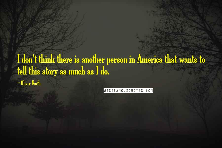 Oliver North Quotes: I don't think there is another person in America that wants to tell this story as much as I do.