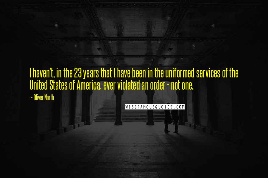 Oliver North Quotes: I haven't, in the 23 years that I have been in the uniformed services of the United States of America, ever violated an order - not one.