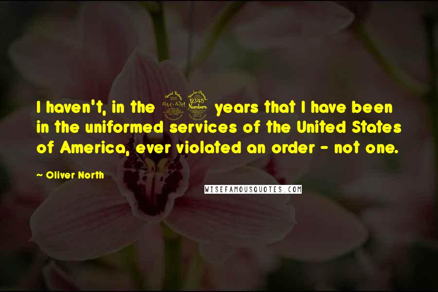 Oliver North Quotes: I haven't, in the 23 years that I have been in the uniformed services of the United States of America, ever violated an order - not one.