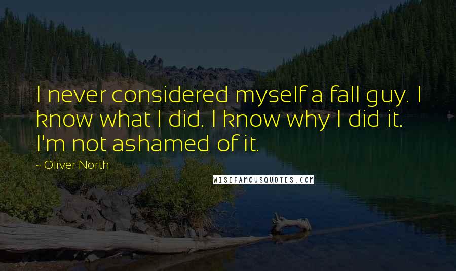 Oliver North Quotes: I never considered myself a fall guy. I know what I did. I know why I did it. I'm not ashamed of it.