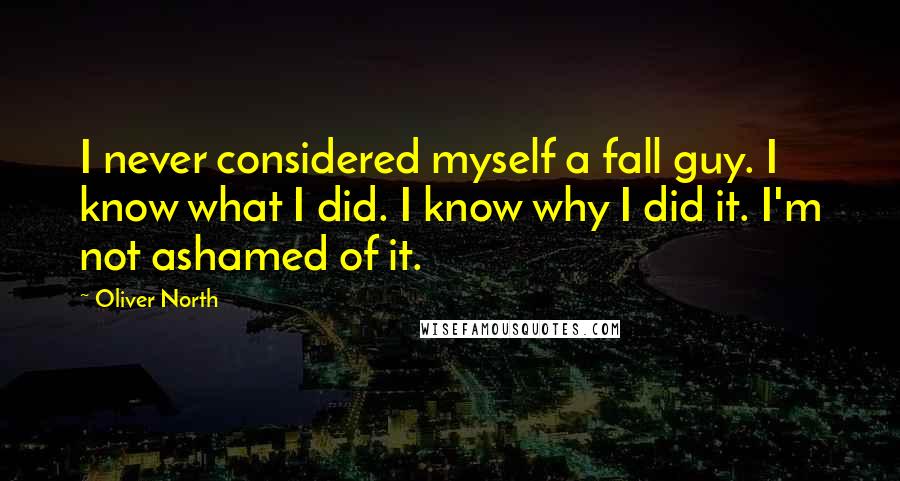 Oliver North Quotes: I never considered myself a fall guy. I know what I did. I know why I did it. I'm not ashamed of it.