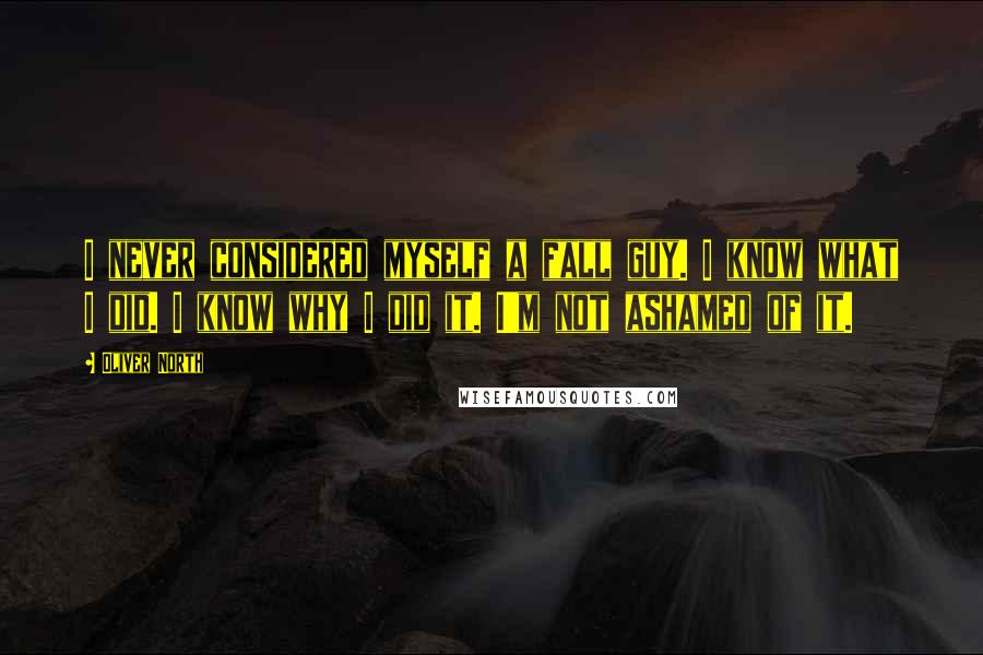 Oliver North Quotes: I never considered myself a fall guy. I know what I did. I know why I did it. I'm not ashamed of it.