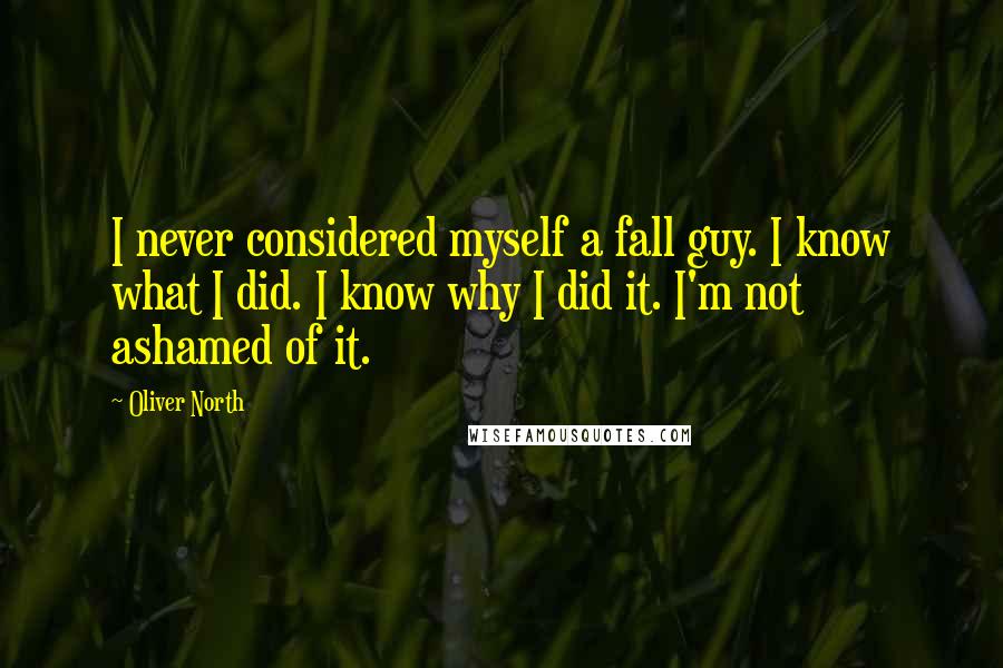 Oliver North Quotes: I never considered myself a fall guy. I know what I did. I know why I did it. I'm not ashamed of it.