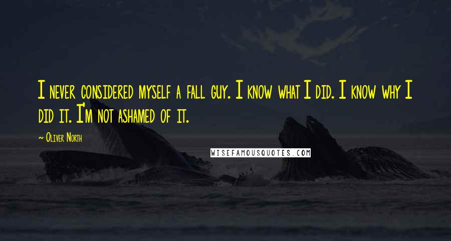 Oliver North Quotes: I never considered myself a fall guy. I know what I did. I know why I did it. I'm not ashamed of it.