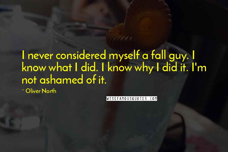 Oliver North Quotes: I never considered myself a fall guy. I know what I did. I know why I did it. I'm not ashamed of it.