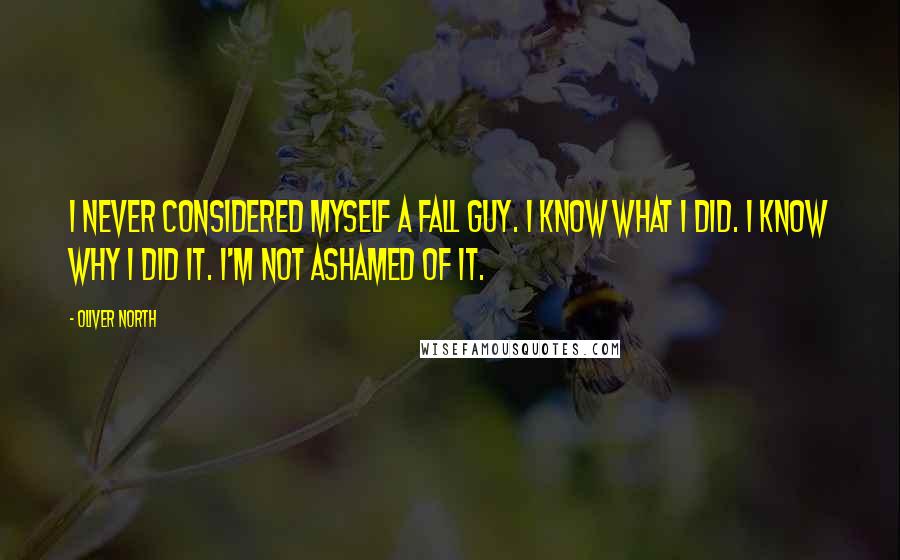 Oliver North Quotes: I never considered myself a fall guy. I know what I did. I know why I did it. I'm not ashamed of it.