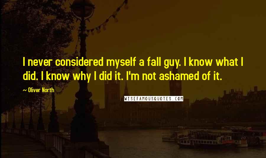 Oliver North Quotes: I never considered myself a fall guy. I know what I did. I know why I did it. I'm not ashamed of it.