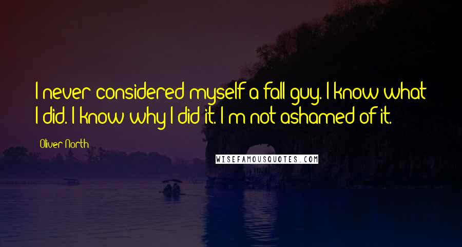 Oliver North Quotes: I never considered myself a fall guy. I know what I did. I know why I did it. I'm not ashamed of it.