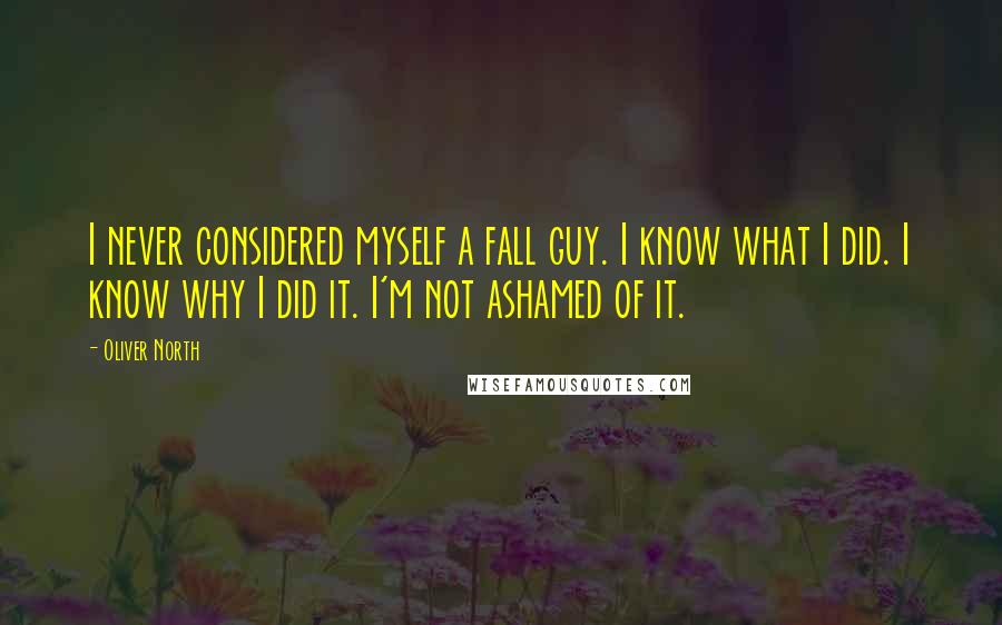 Oliver North Quotes: I never considered myself a fall guy. I know what I did. I know why I did it. I'm not ashamed of it.