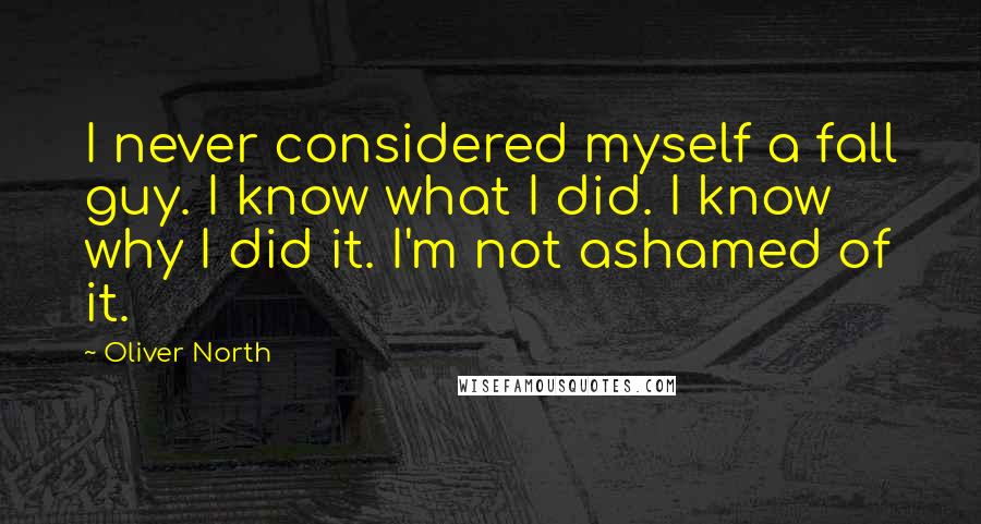 Oliver North Quotes: I never considered myself a fall guy. I know what I did. I know why I did it. I'm not ashamed of it.