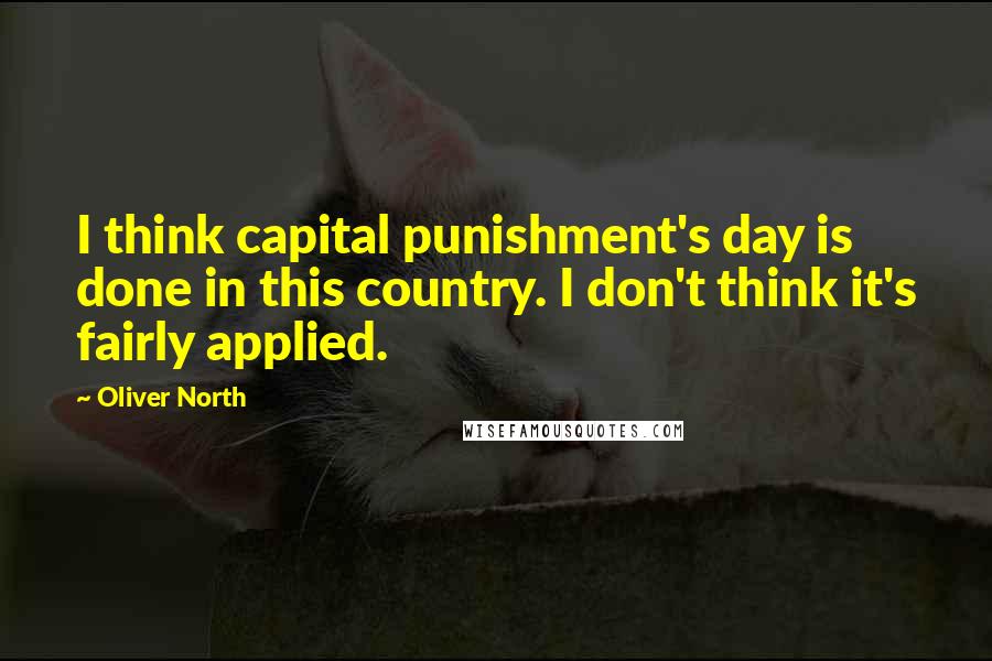 Oliver North Quotes: I think capital punishment's day is done in this country. I don't think it's fairly applied.
