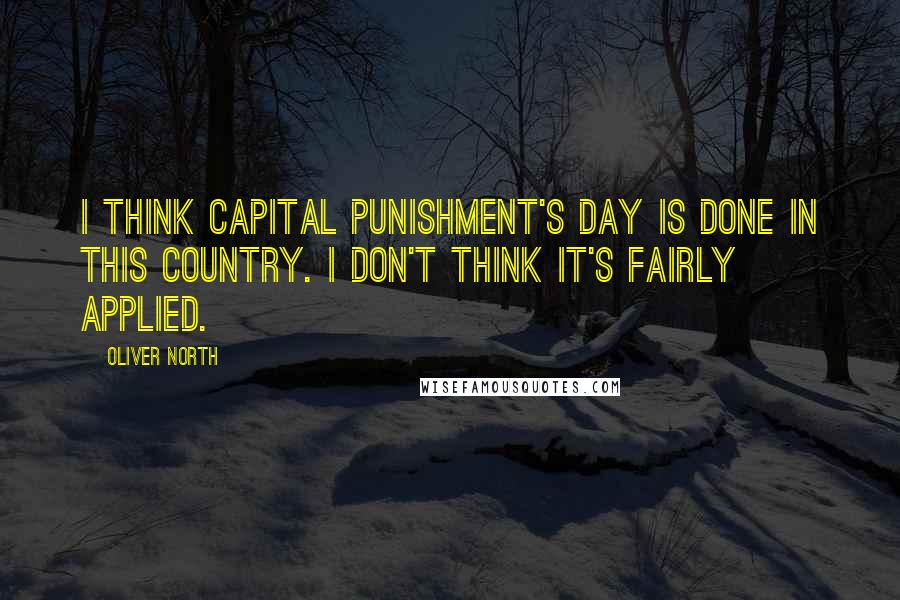 Oliver North Quotes: I think capital punishment's day is done in this country. I don't think it's fairly applied.