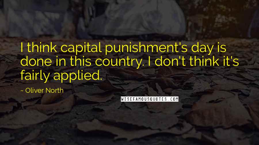 Oliver North Quotes: I think capital punishment's day is done in this country. I don't think it's fairly applied.