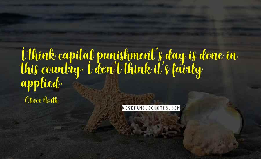 Oliver North Quotes: I think capital punishment's day is done in this country. I don't think it's fairly applied.