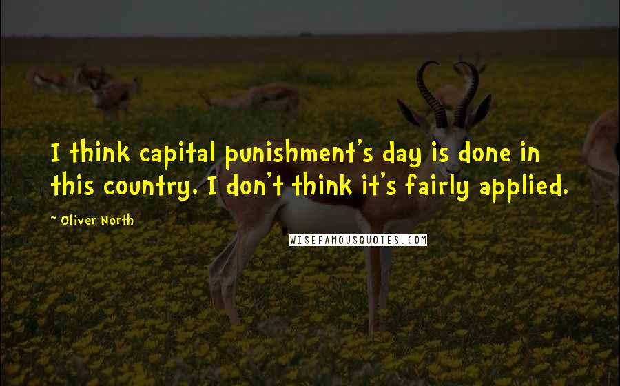 Oliver North Quotes: I think capital punishment's day is done in this country. I don't think it's fairly applied.