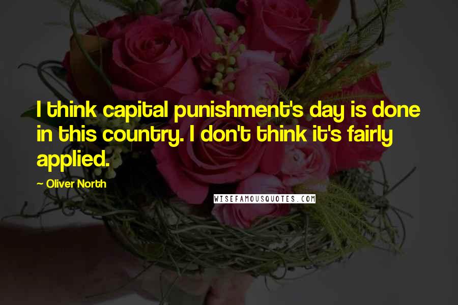 Oliver North Quotes: I think capital punishment's day is done in this country. I don't think it's fairly applied.