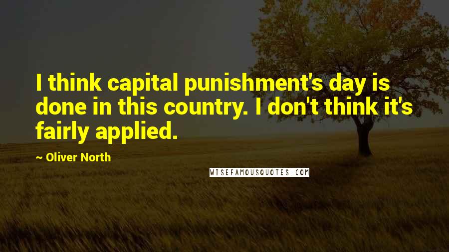 Oliver North Quotes: I think capital punishment's day is done in this country. I don't think it's fairly applied.