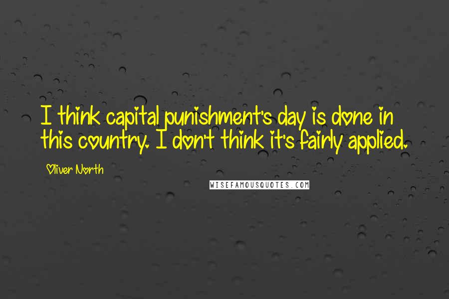 Oliver North Quotes: I think capital punishment's day is done in this country. I don't think it's fairly applied.