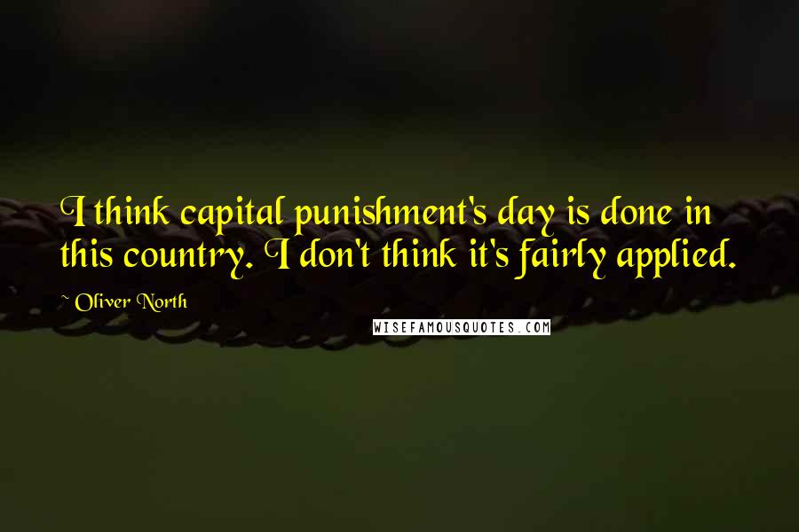 Oliver North Quotes: I think capital punishment's day is done in this country. I don't think it's fairly applied.