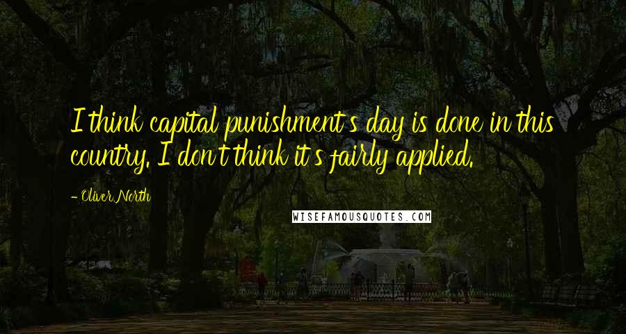Oliver North Quotes: I think capital punishment's day is done in this country. I don't think it's fairly applied.