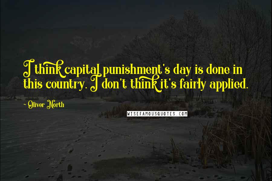 Oliver North Quotes: I think capital punishment's day is done in this country. I don't think it's fairly applied.