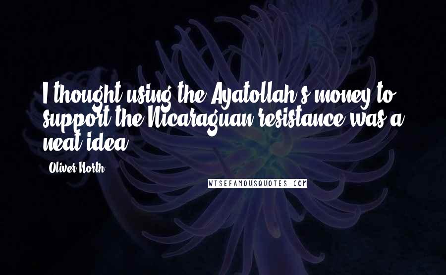 Oliver North Quotes: I thought using the Ayatollah's money to support the Nicaraguan resistance was a neat idea.