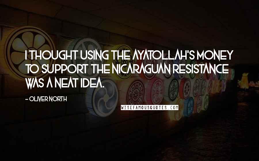 Oliver North Quotes: I thought using the Ayatollah's money to support the Nicaraguan resistance was a neat idea.