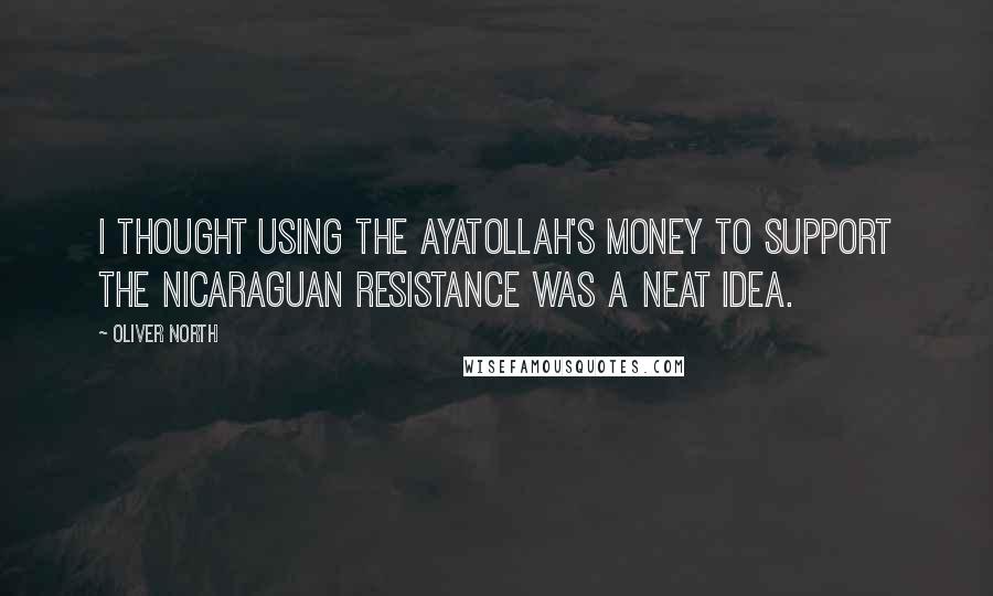 Oliver North Quotes: I thought using the Ayatollah's money to support the Nicaraguan resistance was a neat idea.