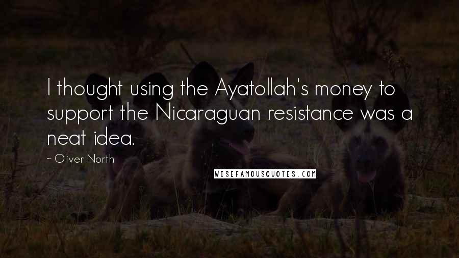 Oliver North Quotes: I thought using the Ayatollah's money to support the Nicaraguan resistance was a neat idea.