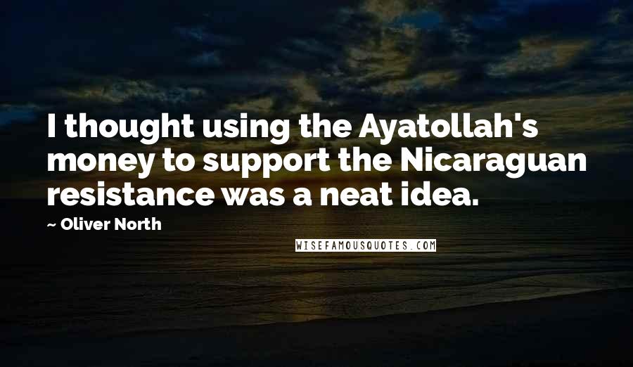 Oliver North Quotes: I thought using the Ayatollah's money to support the Nicaraguan resistance was a neat idea.