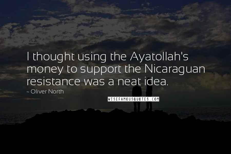 Oliver North Quotes: I thought using the Ayatollah's money to support the Nicaraguan resistance was a neat idea.