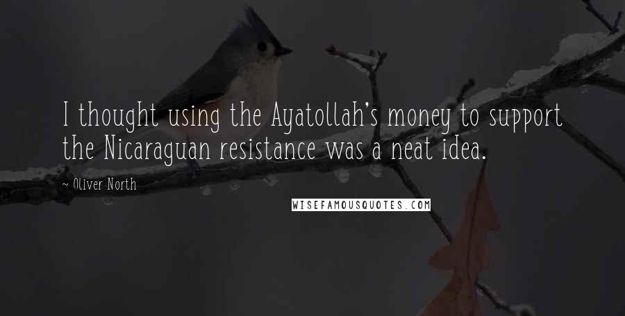 Oliver North Quotes: I thought using the Ayatollah's money to support the Nicaraguan resistance was a neat idea.