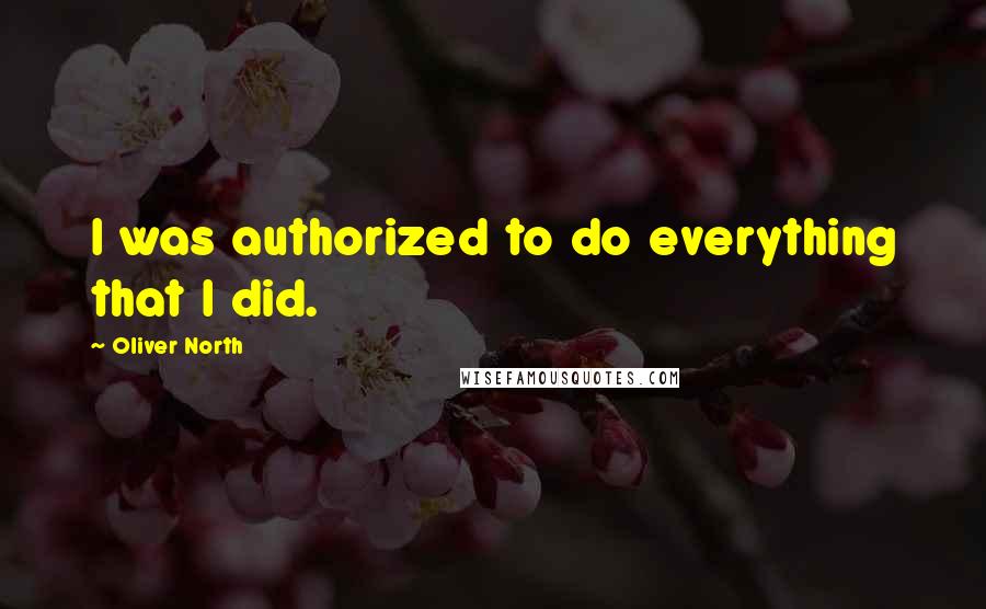 Oliver North Quotes: I was authorized to do everything that I did.