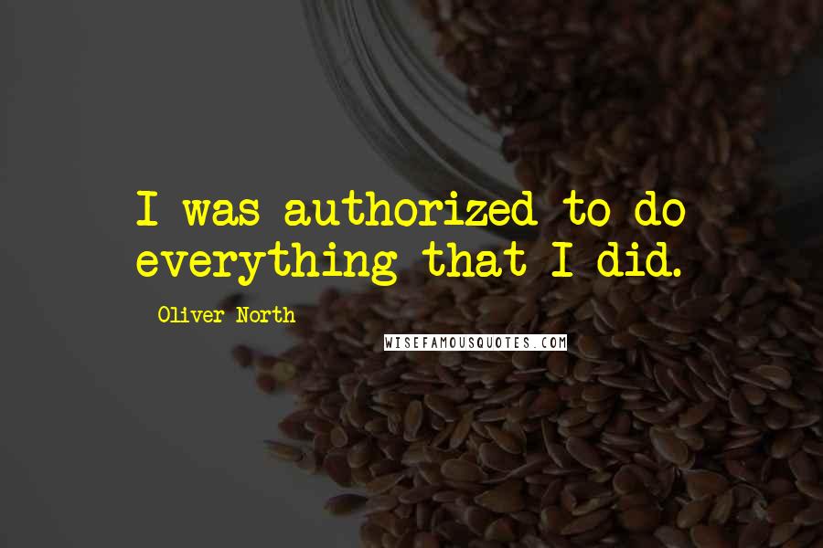 Oliver North Quotes: I was authorized to do everything that I did.